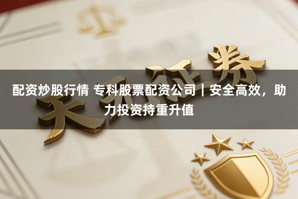 配资炒股行情 专科股票配资公司｜安全高效，助力投资持重升值