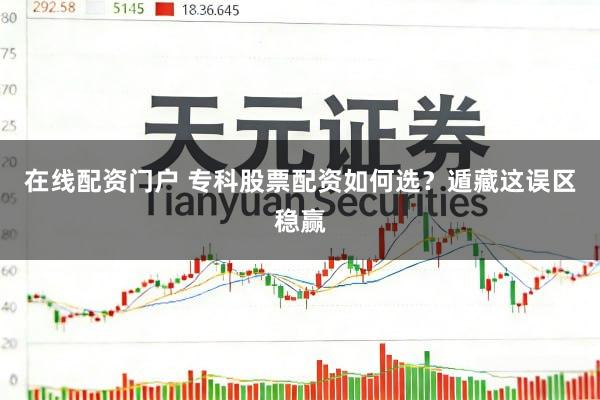 在线配资门户 专科股票配资如何选？遁藏这误区稳赢