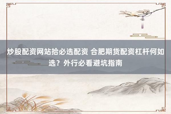 炒股配资网站拾必选配资 合肥期货配资杠杆何如选？外行必看避坑指南