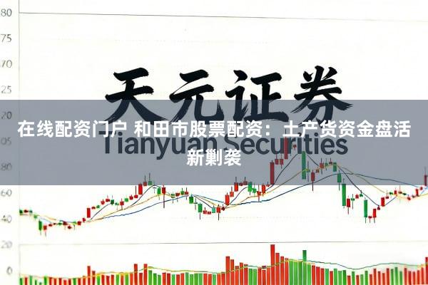在线配资门户 和田市股票配资：土产货资金盘活新剿袭