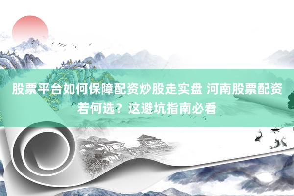 股票平台如何保障配资炒股走实盘 河南股票配资若何选？这避坑指南必看