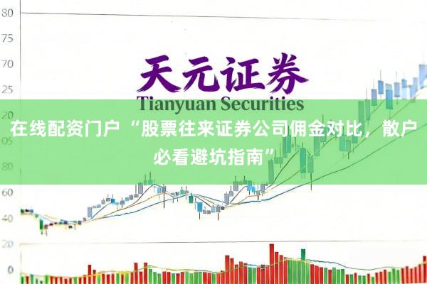 在线配资门户 “股票往来证券公司佣金对比，散户必看避坑指南”