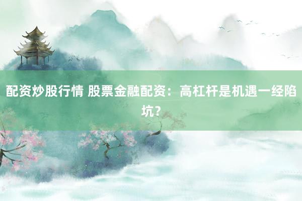 配资炒股行情 股票金融配资：高杠杆是机遇一经陷坑？