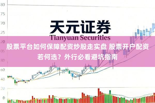股票平台如何保障配资炒股走实盘 股票开户配资若何选？外行必看避坑指南