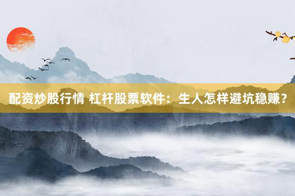 配资炒股行情 杠杆股票软件：生人怎样避坑稳赚？