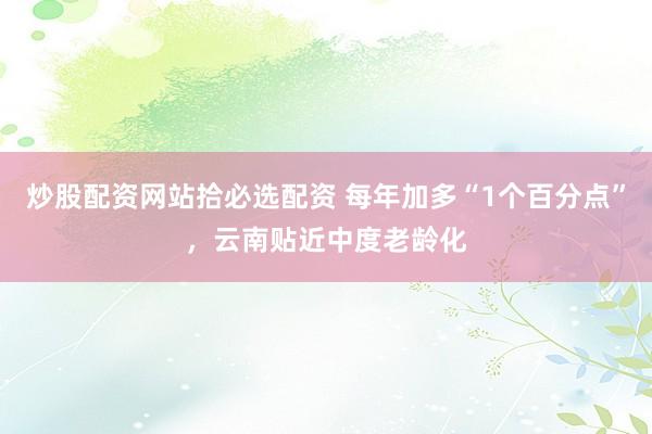 炒股配资网站拾必选配资 每年加多“1个百分点”，云南贴近中度老龄化