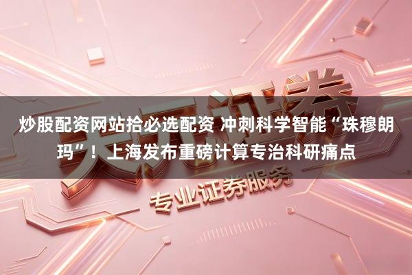 炒股配资网站拾必选配资 冲刺科学智能“珠穆朗玛”！上海发布重磅计算专治科研痛点
