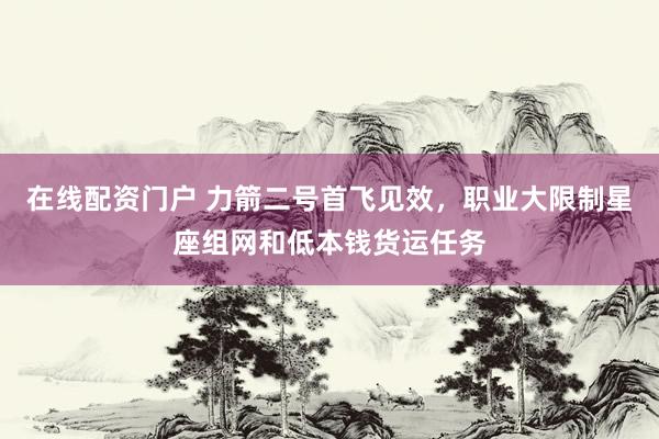 在线配资门户 力箭二号首飞见效，职业大限制星座组网和低本钱货运任务