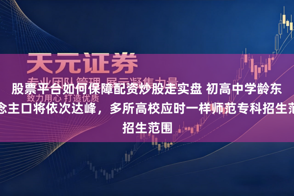 股票平台如何保障配资炒股走实盘 初高中学龄东说念主口将依次达峰，多所高校应时一样师范专科招生范围
