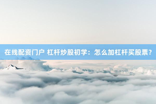 在线配资门户 杠杆炒股初学：怎么加杠杆买股票？