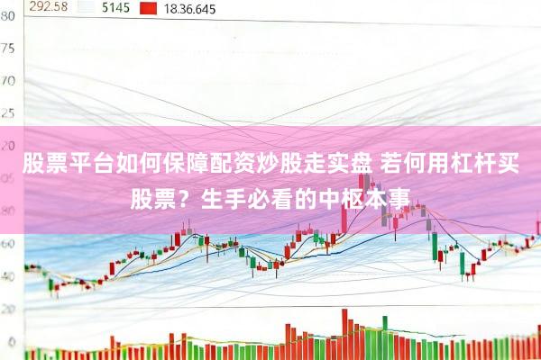 股票平台如何保障配资炒股走实盘 若何用杠杆买股票？生手必看的中枢本事