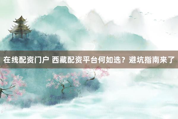 在线配资门户 西藏配资平台何如选？避坑指南来了