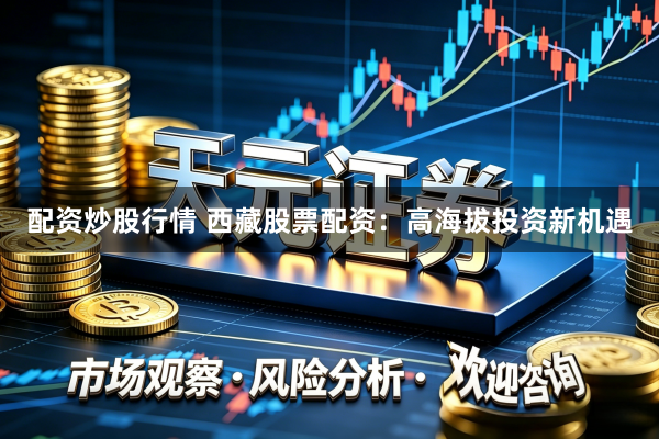 配资炒股行情 西藏股票配资：高海拔投资新机遇