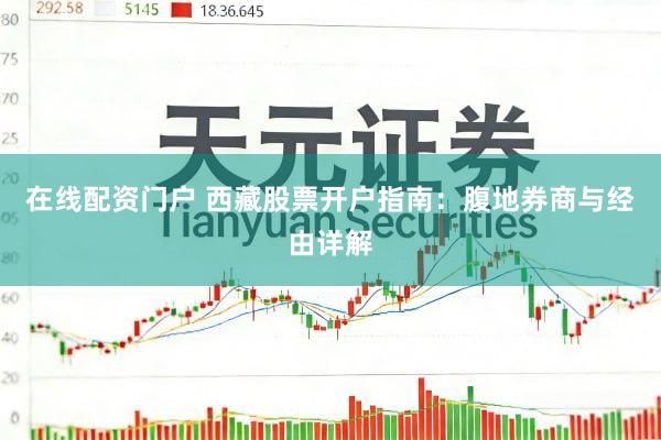 在线配资门户 西藏股票开户指南：腹地券商与经由详解