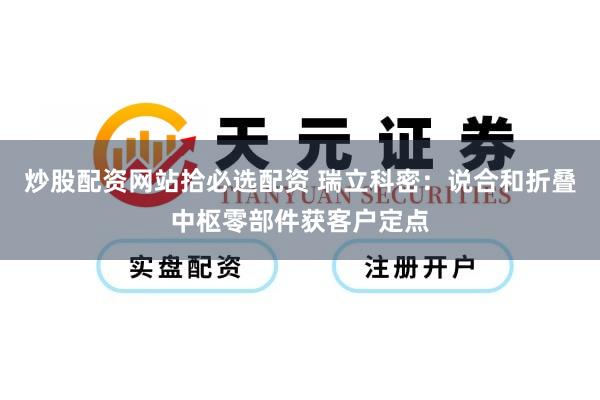炒股配资网站拾必选配资 瑞立科密：说合和折叠中枢零部件获客户定点