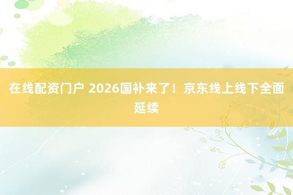 在线配资门户 2026国补来了！京东线上线下全面延续