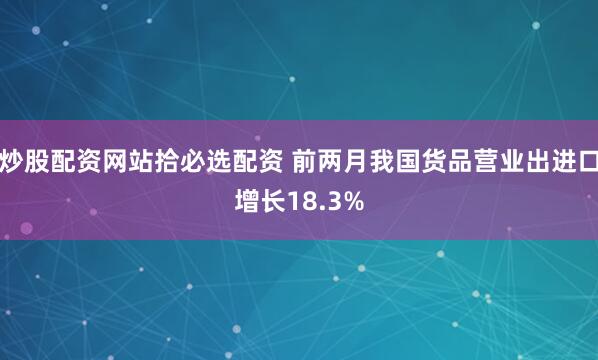 炒股配资网站拾必选配资 前两月我国货品营业出进口增长18.3%