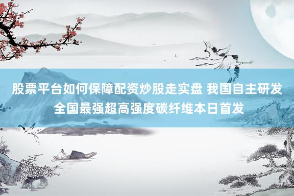 股票平台如何保障配资炒股走实盘 我国自主研发 全国最强超高强度碳纤维本日首发