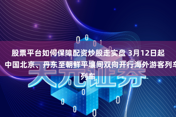 股票平台如何保障配资炒股走实盘 3月12日起，中国北京、丹东至朝鲜平壤间双向开行海外游客列车