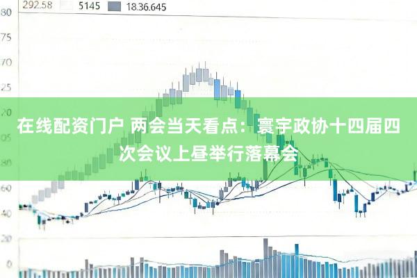 在线配资门户 两会当天看点:寰宇政协十四届四次会议上昼举行落幕会