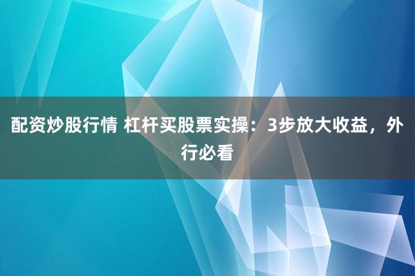 配资炒股行情 杠杆买股票实操：3步放大收益，外行必看