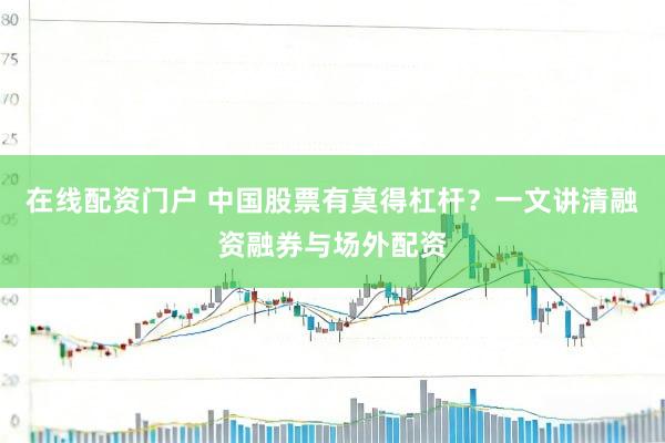 在线配资门户 中国股票有莫得杠杆？一文讲清融资融券与场外配资