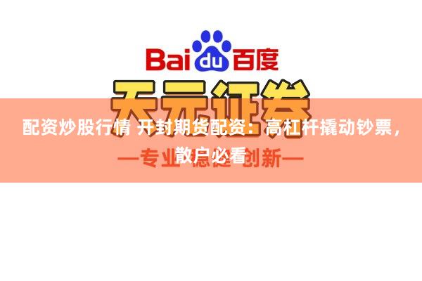 配资炒股行情 开封期货配资：高杠杆撬动钞票，散户必看