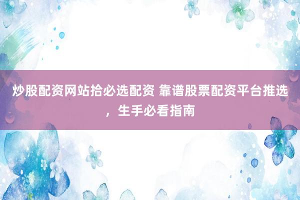 炒股配资网站拾必选配资 靠谱股票配资平台推选，生手必看指南