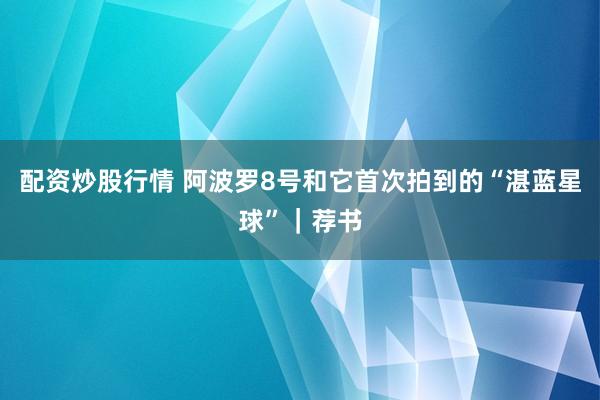 配资炒股行情 阿波罗8号和它首次拍到的“湛蓝星球”｜荐书