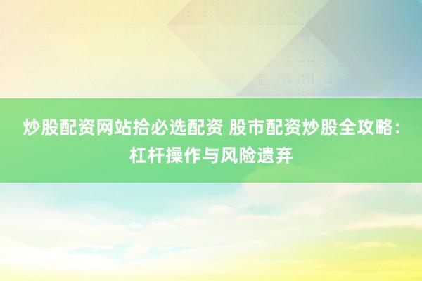 炒股配资网站拾必选配资 股市配资炒股全攻略：杠杆操作与风险遗弃