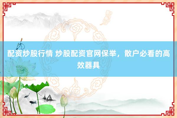 配资炒股行情 炒股配资官网保举，散户必看的高效器具
