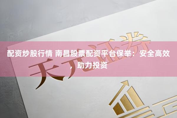 配资炒股行情 南昌股票配资平台保举:安全高效,助力投资
