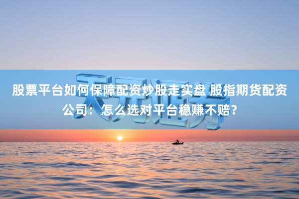 股票平台如何保障配资炒股走实盘 股指期货配资公司：怎么选对平台稳赚不赔？