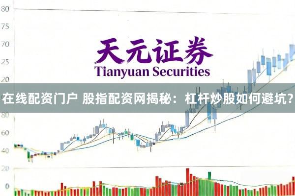 在线配资门户 股指配资网揭秘：杠杆炒股如何避坑？