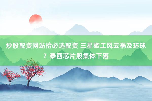 炒股配资网站拾必选配资 三星歇工风云祸及环球?泰西芯片股集体下落