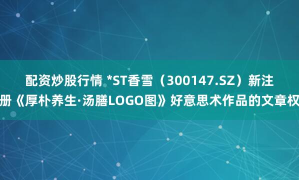 配资炒股行情 *ST香雪(300147.SZ)新注册《厚朴养生·汤膳LOGO图》好意思术作品的文章权