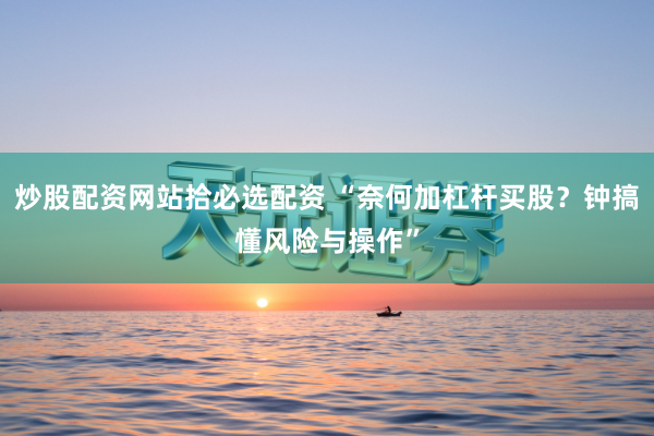 炒股配资网站拾必选配资 “奈何加杠杆买股？钟搞懂风险与操作”