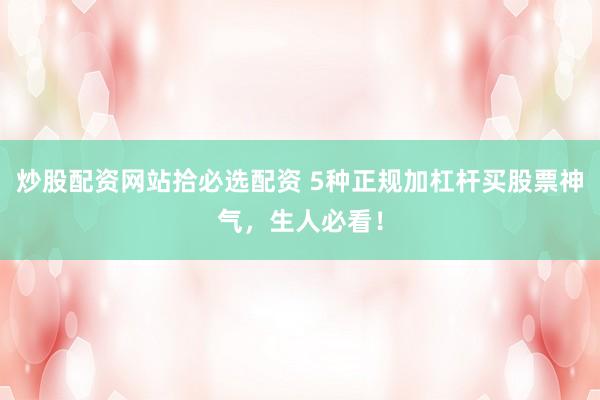炒股配资网站拾必选配资 5种正规加杠杆买股票神气，生人必看！