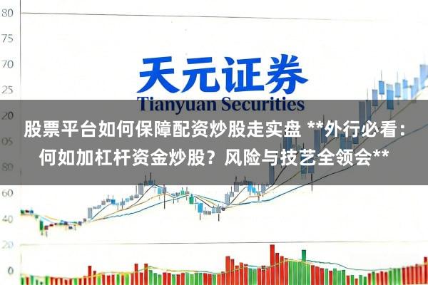 股票平台如何保障配资炒股走实盘 **外行必看：何如加杠杆资金炒股？风险与技艺全领会**