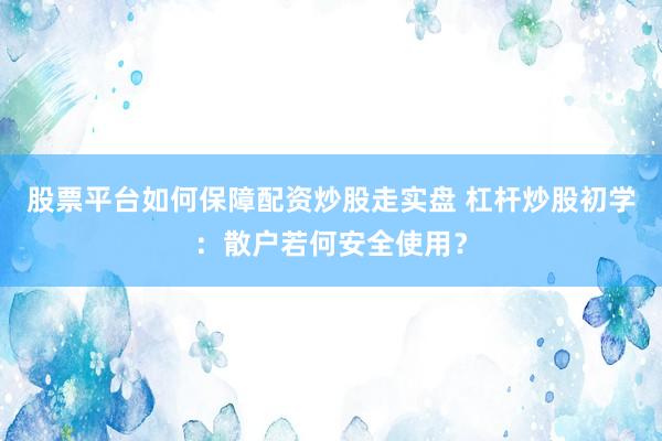股票平台如何保障配资炒股走实盘 杠杆炒股初学：散户若何安全使用？