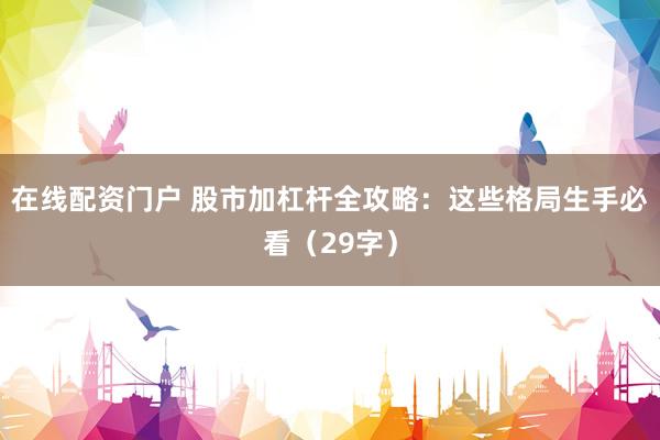 在线配资门户 股市加杠杆全攻略：这些格局生手必看（29字）