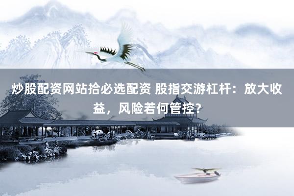 炒股配资网站拾必选配资 股指交游杠杆：放大收益，风险若何管控？