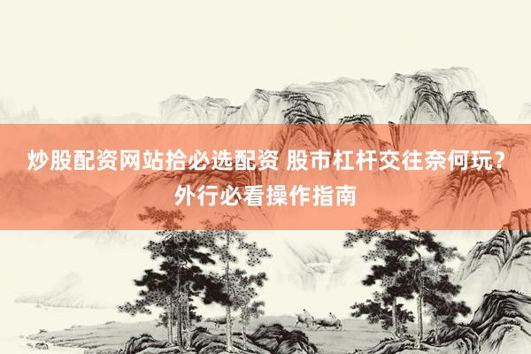 炒股配资网站拾必选配资 股市杠杆交往奈何玩？外行必看操作指南