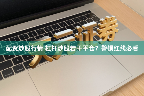 配资炒股行情 杠杆炒股若干平仓？警惕红线必看