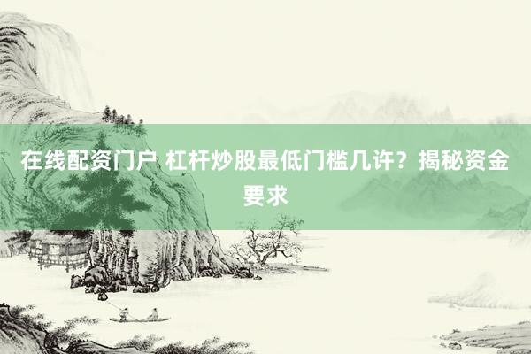 在线配资门户 杠杆炒股最低门槛几许？揭秘资金要求