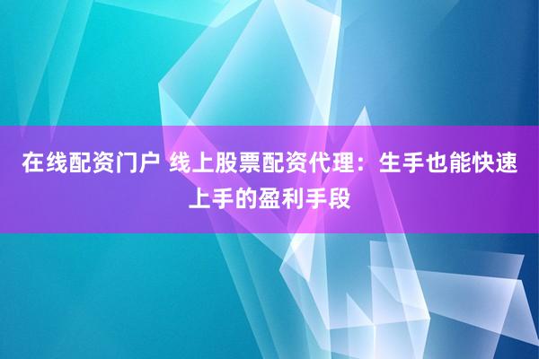 在线配资门户 线上股票配资代理：生手也能快速上手的盈利手段