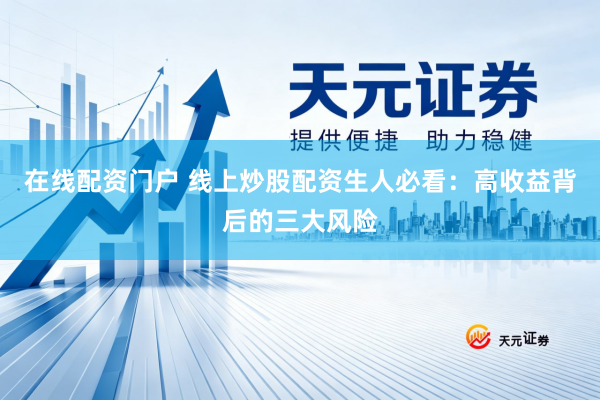 在线配资门户 线上炒股配资生人必看：高收益背后的三大风险