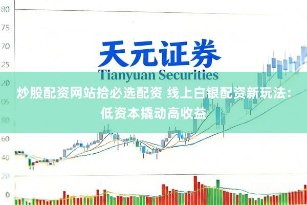 炒股配资网站拾必选配资 线上白银配资新玩法：低资本撬动高收益