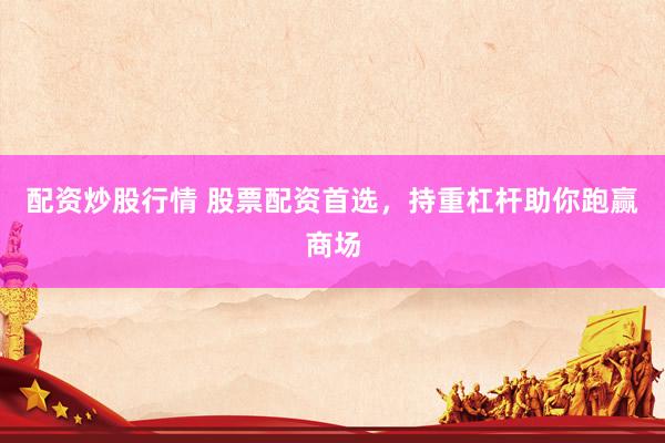 配资炒股行情 股票配资首选，持重杠杆助你跑赢商场