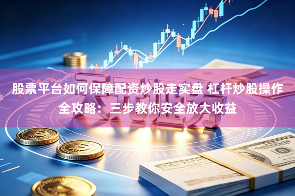 股票平台如何保障配资炒股走实盘 杠杆炒股操作全攻略：三步教你安全放大收益